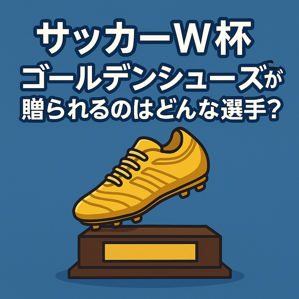 サッカーW杯において「ゴールデンシューズ」が贈られるのはどんな選手?